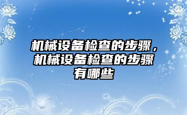 機械設備檢查的步驟，機械設備檢查的步驟有哪些