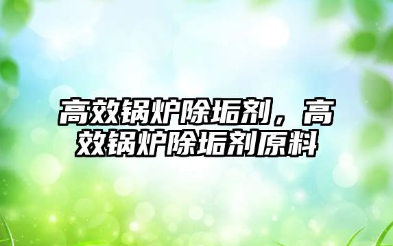 高效鍋爐除垢劑，高效鍋爐除垢劑原料