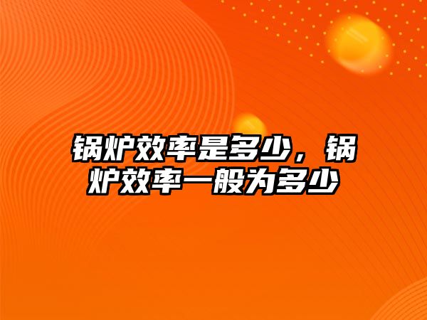 鍋爐效率是多少，鍋爐效率一般為多少