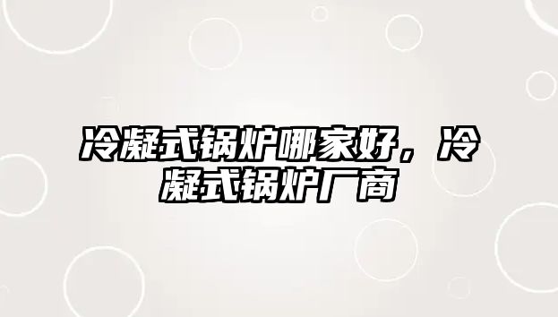 冷凝式鍋爐哪家好，冷凝式鍋爐廠商