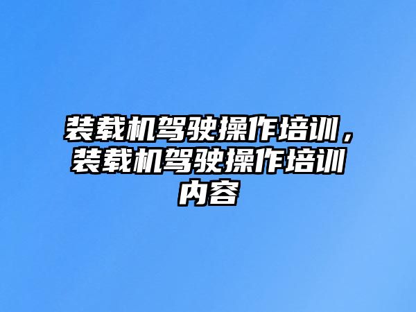 裝載機駕駛操作培訓(xùn)，裝載機駕駛操作培訓(xùn)內(nèi)容