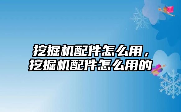 挖掘機(jī)配件怎么用，挖掘機(jī)配件怎么用的