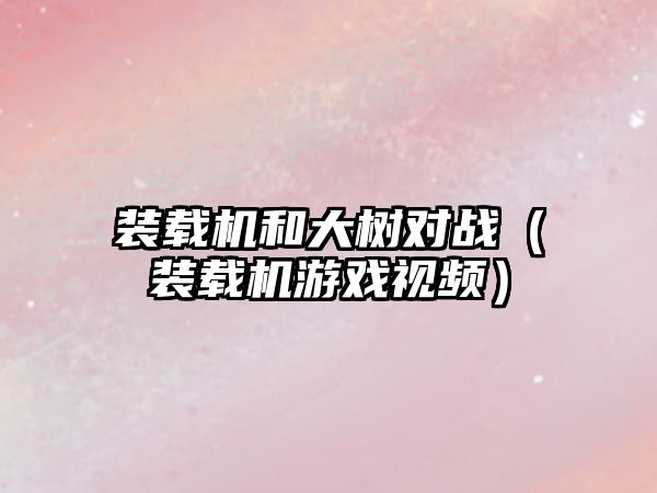 裝載機和大樹對戰(zhàn)（裝載機游戲視頻）