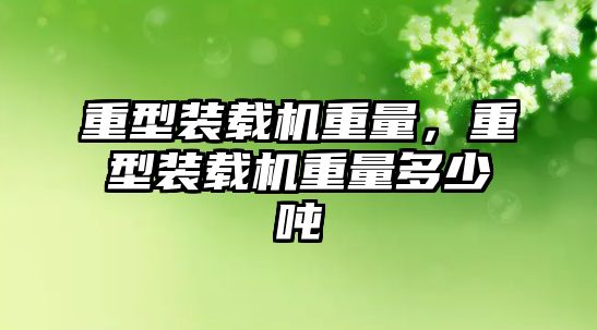 重型裝載機重量，重型裝載機重量多少噸