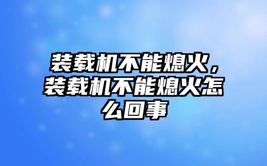 裝載機不能熄火，裝載機不能熄火怎么回事