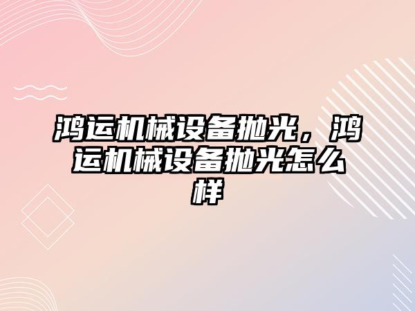 鴻運(yùn)機(jī)械設(shè)備拋光，鴻運(yùn)機(jī)械設(shè)備拋光怎么樣
