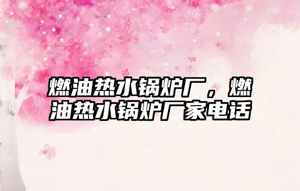 燃油熱水鍋爐廠，燃油熱水鍋爐廠家電話