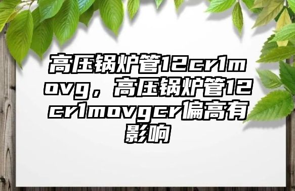高壓鍋爐管12cr1movg，高壓鍋爐管12cr1movgcr偏高有影響