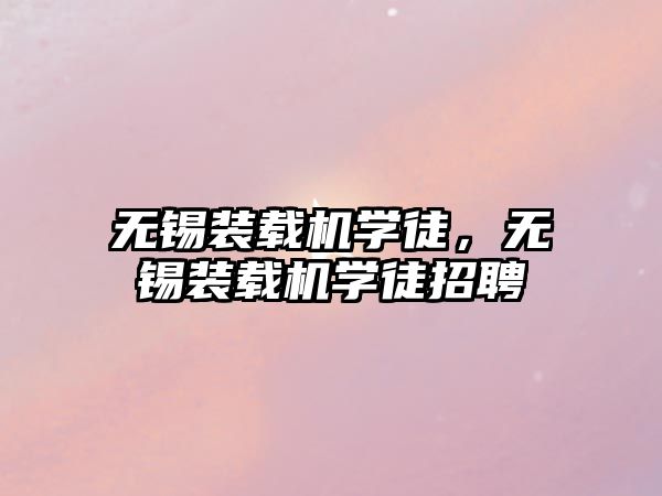 無錫裝載機(jī)學(xué)徒，無錫裝載機(jī)學(xué)徒招聘