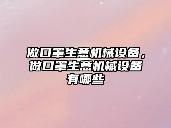 做口罩生意機(jī)械設(shè)備，做口罩生意機(jī)械設(shè)備有哪些