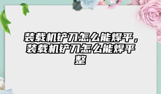 裝載機(jī)鏟刀怎么能焊平，裝載機(jī)鏟刀怎么能焊平整