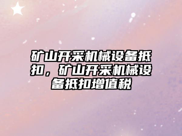 礦山開采機(jī)械設(shè)備抵扣，礦山開采機(jī)械設(shè)備抵扣增值稅