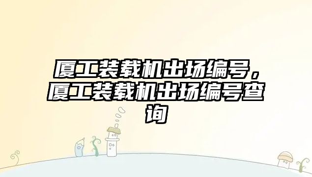 廈工裝載機(jī)出場(chǎng)編號(hào)，廈工裝載機(jī)出場(chǎng)編號(hào)查詢
