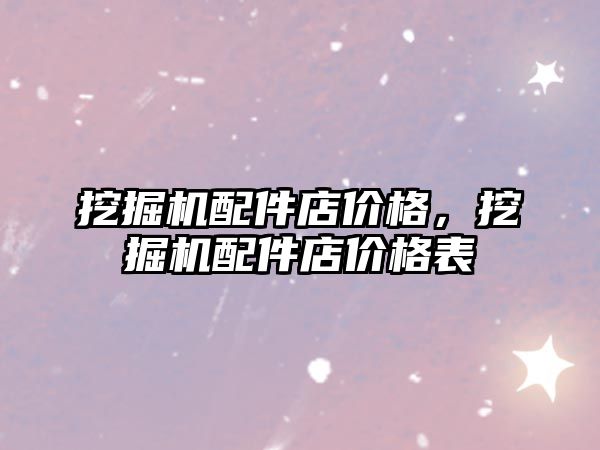 挖掘機(jī)配件店價(jià)格，挖掘機(jī)配件店價(jià)格表