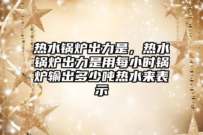 熱水鍋爐出力是，熱水鍋爐出力是用每小時(shí)鍋爐輸出多少噸熱水來表示