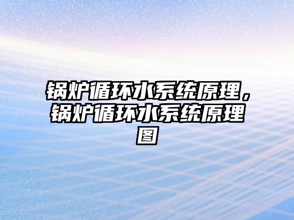 鍋爐循環(huán)水系統(tǒng)原理，鍋爐循環(huán)水系統(tǒng)原理圖