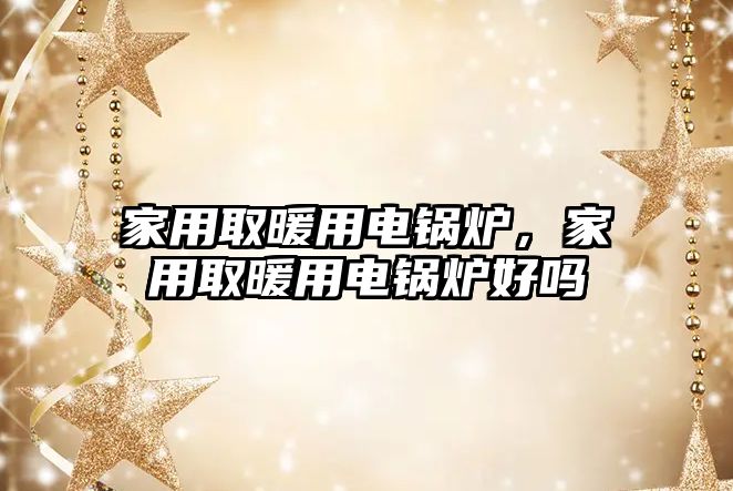 家用取暖用電鍋爐，家用取暖用電鍋爐好嗎