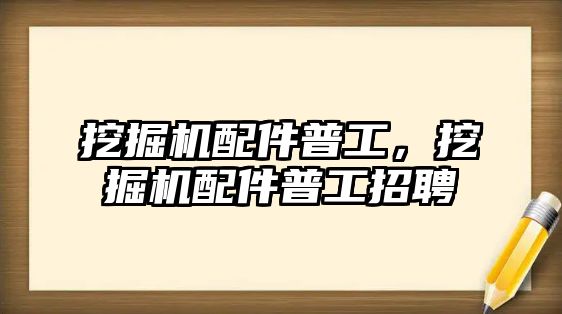 挖掘機(jī)配件普工，挖掘機(jī)配件普工招聘