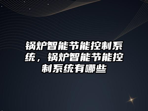 鍋爐智能節(jié)能控制系統(tǒng)，鍋爐智能節(jié)能控制系統(tǒng)有哪些