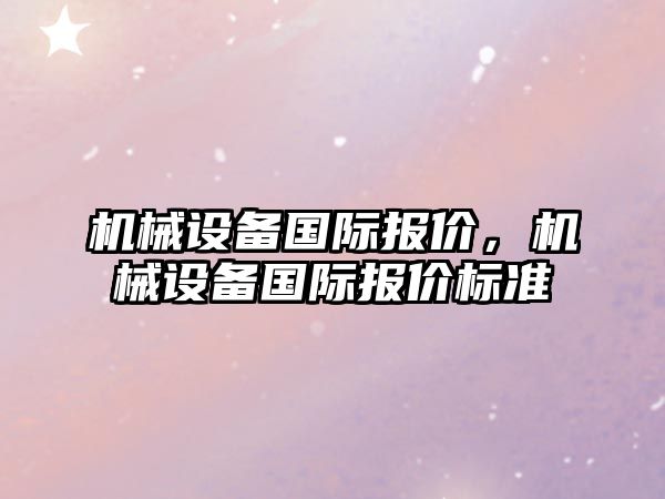 機(jī)械設(shè)備國際報(bào)價(jià)，機(jī)械設(shè)備國際報(bào)價(jià)標(biāo)準(zhǔn)