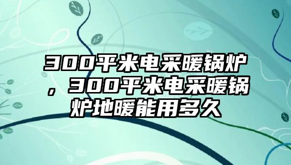 300平米電采暖鍋爐，300平米電采暖鍋爐地暖能用多久