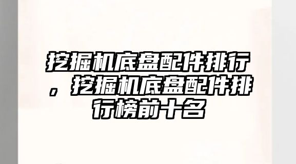 挖掘機底盤配件排行，挖掘機底盤配件排行榜前十名