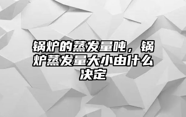 鍋爐的蒸發(fā)量噸，鍋爐蒸發(fā)量大小由什么決定