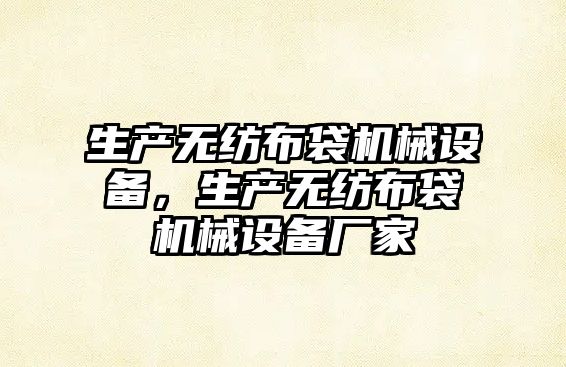 生產(chǎn)無(wú)紡布袋機(jī)械設(shè)備，生產(chǎn)無(wú)紡布袋機(jī)械設(shè)備廠(chǎng)家