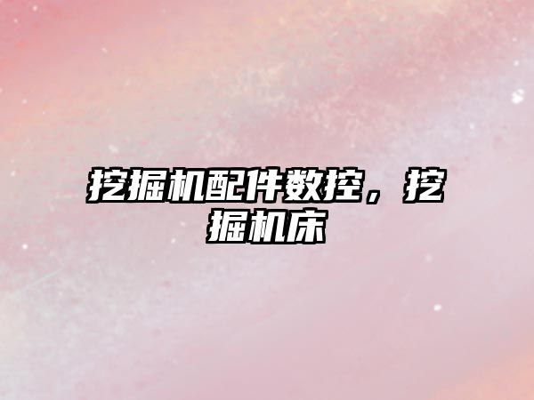 挖掘機(jī)配件數(shù)控，挖掘機(jī)床