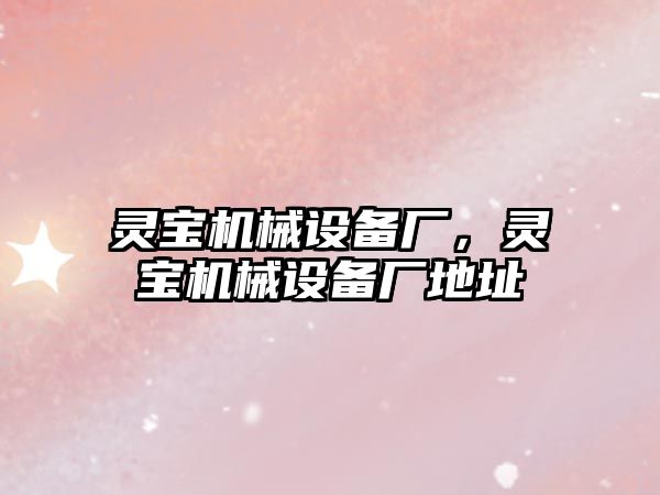 靈寶機械設(shè)備廠，靈寶機械設(shè)備廠地址