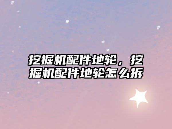 挖掘機配件地輪，挖掘機配件地輪怎么拆