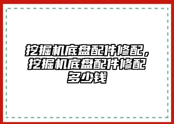 挖掘機(jī)底盤(pán)配件修配，挖掘機(jī)底盤(pán)配件修配多少錢(qián)