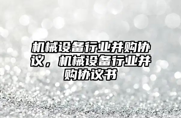 機械設備行業(yè)并購協(xié)議，機械設備行業(yè)并購協(xié)議書