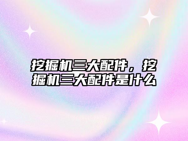 挖掘機三大配件，挖掘機三大配件是什么