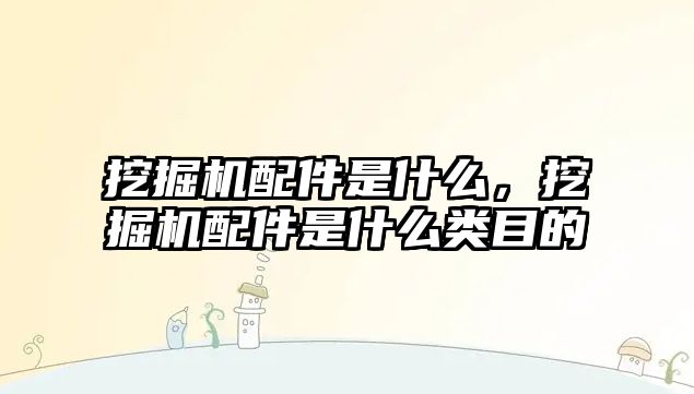 挖掘機配件是什么，挖掘機配件是什么類目的