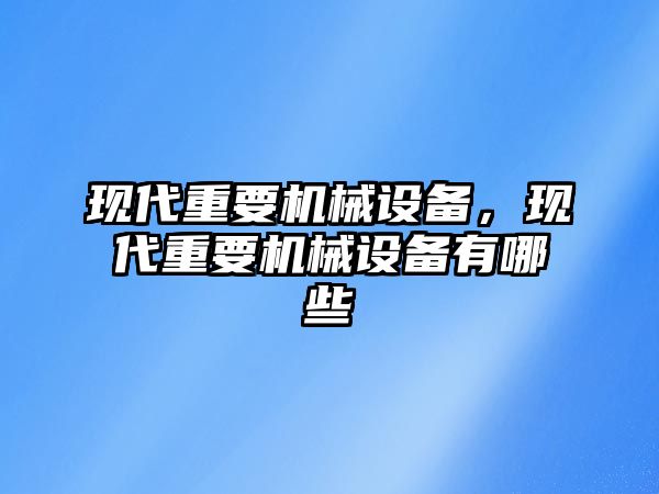現(xiàn)代重要機(jī)械設(shè)備，現(xiàn)代重要機(jī)械設(shè)備有哪些