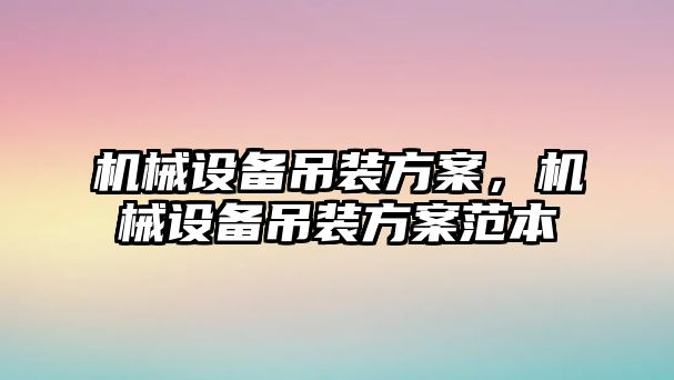 機(jī)械設(shè)備吊裝方案，機(jī)械設(shè)備吊裝方案范本