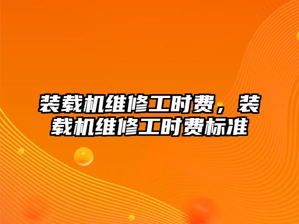 裝載機(jī)維修工時(shí)費(fèi)，裝載機(jī)維修工時(shí)費(fèi)標(biāo)準(zhǔn)