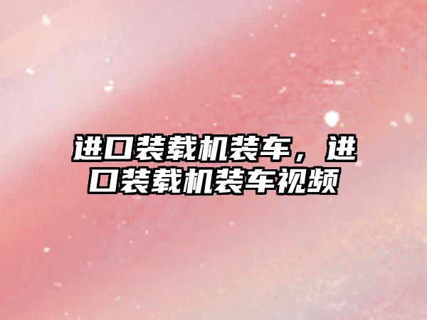 進(jìn)口裝載機(jī)裝車，進(jìn)口裝載機(jī)裝車視頻