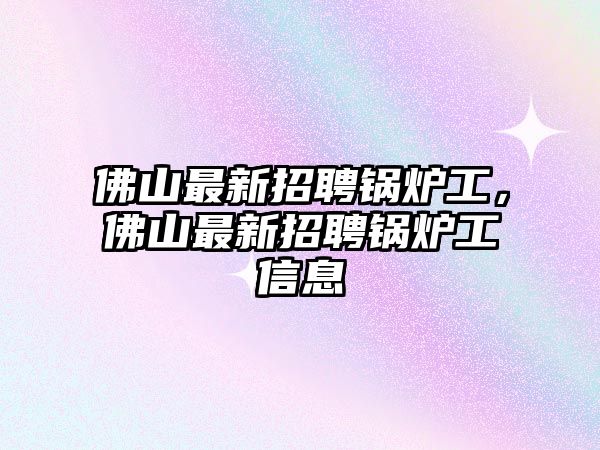 佛山最新招聘鍋爐工，佛山最新招聘鍋爐工信息