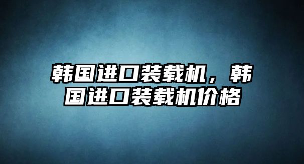 韓國進(jìn)口裝載機(jī)，韓國進(jìn)口裝載機(jī)價(jià)格