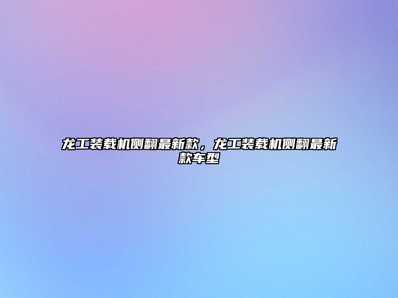 龍工裝載機(jī)側(cè)翻最新款，龍工裝載機(jī)側(cè)翻最新款車型