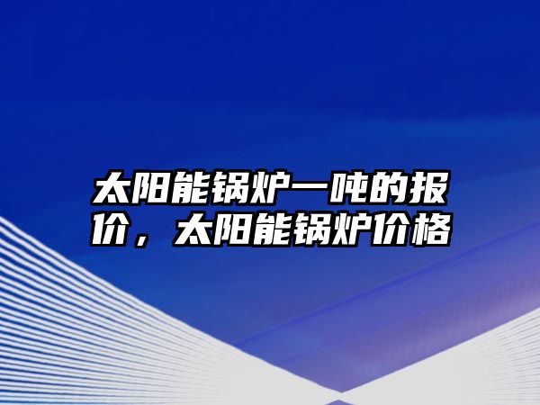 太陽能鍋爐一噸的報(bào)價(jià)，太陽能鍋爐價(jià)格