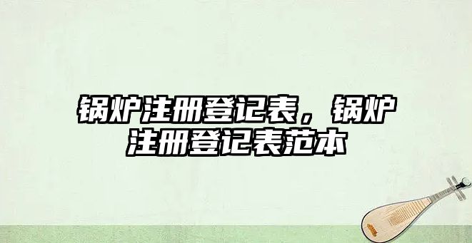 鍋爐注冊登記表，鍋爐注冊登記表范本