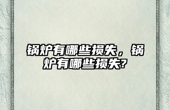 鍋爐有哪些損失，鍋爐有哪些損失?