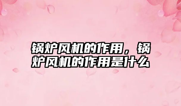 鍋爐風(fēng)機(jī)的作用，鍋爐風(fēng)機(jī)的作用是什么