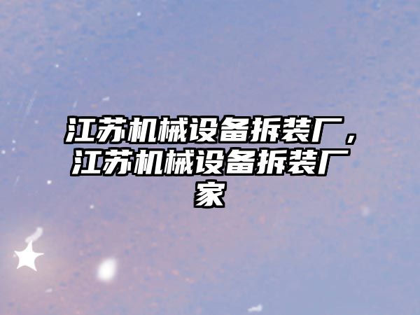 江蘇機(jī)械設(shè)備拆裝廠，江蘇機(jī)械設(shè)備拆裝廠家