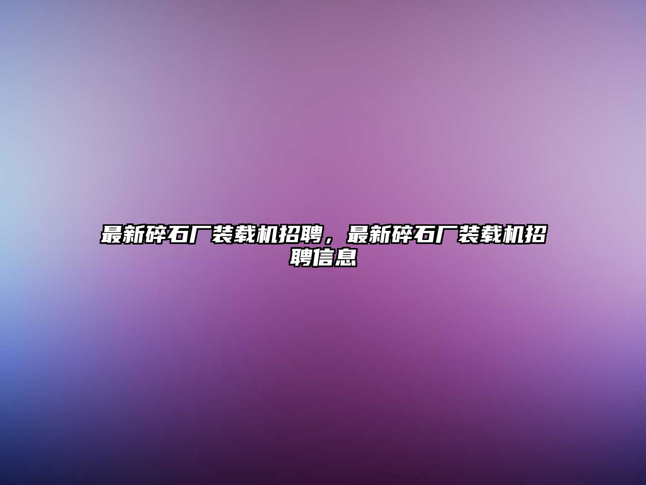 最新碎石廠裝載機招聘，最新碎石廠裝載機招聘信息