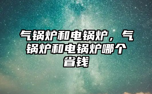 氣鍋爐和電鍋爐，氣鍋爐和電鍋爐哪個省錢
