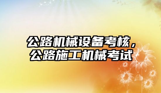 公路機械設備考核，公路施工機械考試